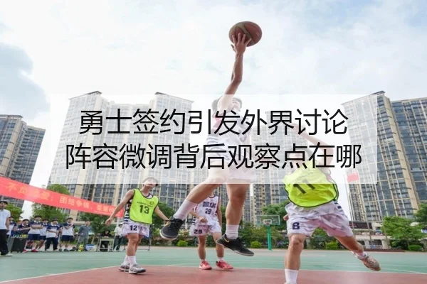 勇士签约引发外界讨论 阵容微调背后观察点在哪